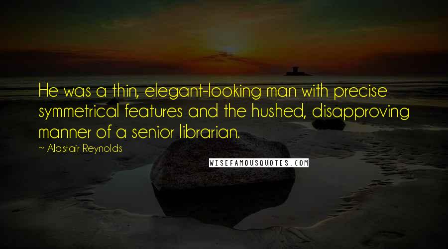 Alastair Reynolds Quotes: He was a thin, elegant-looking man with precise symmetrical features and the hushed, disapproving manner of a senior librarian.