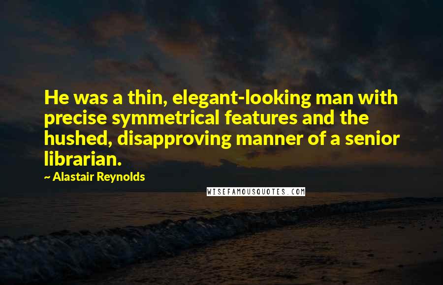 Alastair Reynolds Quotes: He was a thin, elegant-looking man with precise symmetrical features and the hushed, disapproving manner of a senior librarian.