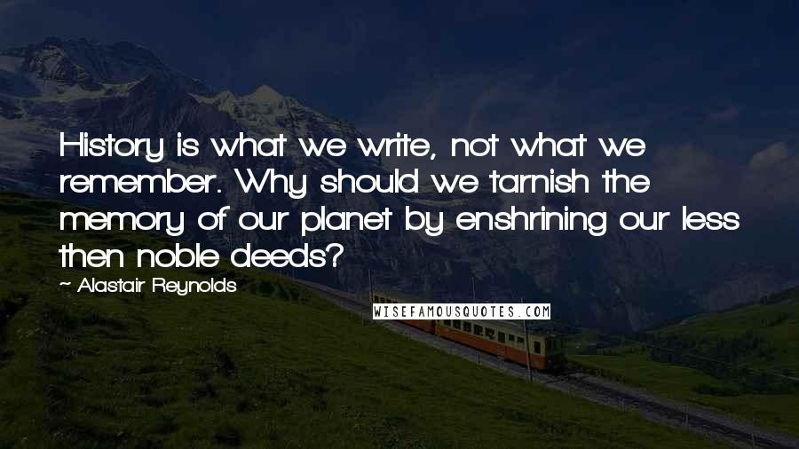 Alastair Reynolds Quotes: History is what we write, not what we remember. Why should we tarnish the memory of our planet by enshrining our less then noble deeds?