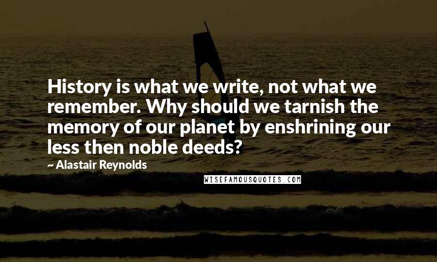 Alastair Reynolds Quotes: History is what we write, not what we remember. Why should we tarnish the memory of our planet by enshrining our less then noble deeds?