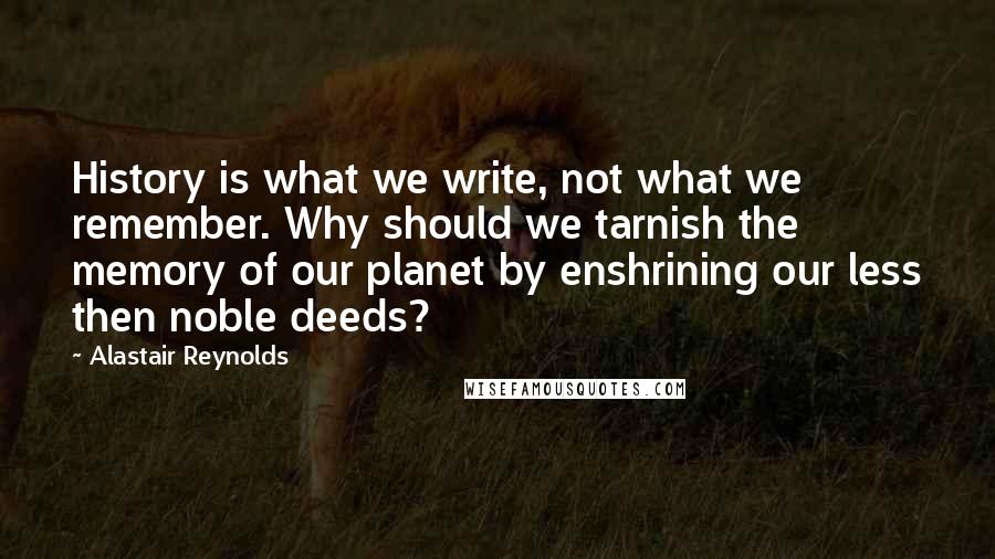 Alastair Reynolds Quotes: History is what we write, not what we remember. Why should we tarnish the memory of our planet by enshrining our less then noble deeds?