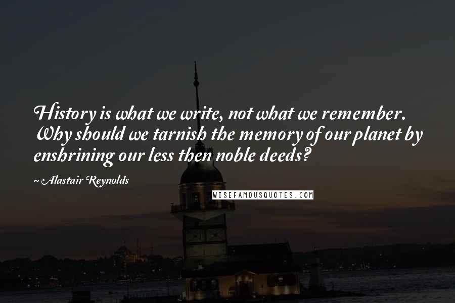 Alastair Reynolds Quotes: History is what we write, not what we remember. Why should we tarnish the memory of our planet by enshrining our less then noble deeds?