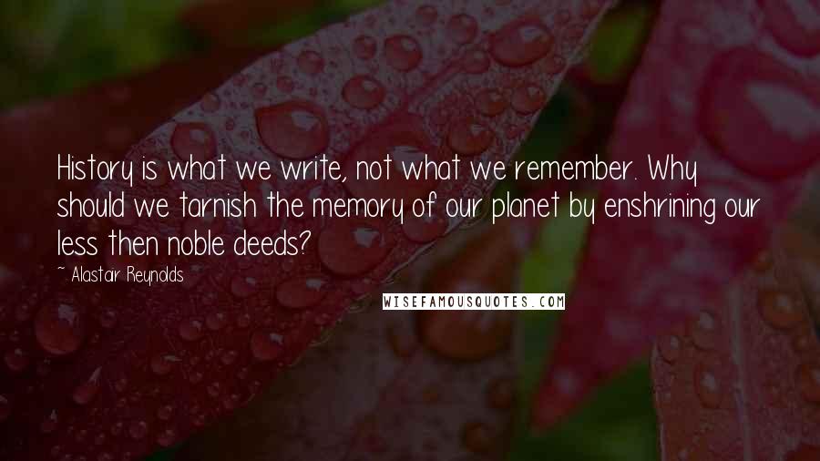 Alastair Reynolds Quotes: History is what we write, not what we remember. Why should we tarnish the memory of our planet by enshrining our less then noble deeds?