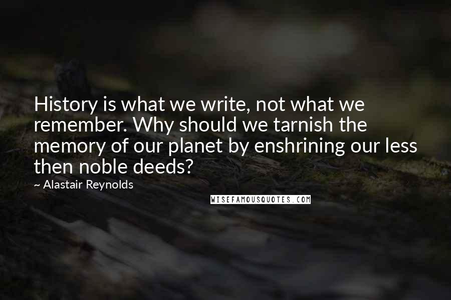 Alastair Reynolds Quotes: History is what we write, not what we remember. Why should we tarnish the memory of our planet by enshrining our less then noble deeds?