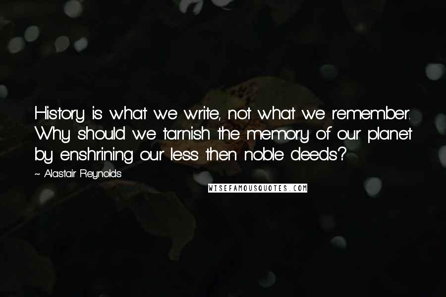 Alastair Reynolds Quotes: History is what we write, not what we remember. Why should we tarnish the memory of our planet by enshrining our less then noble deeds?