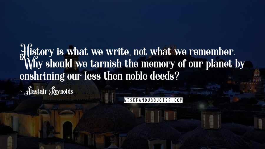 Alastair Reynolds Quotes: History is what we write, not what we remember. Why should we tarnish the memory of our planet by enshrining our less then noble deeds?