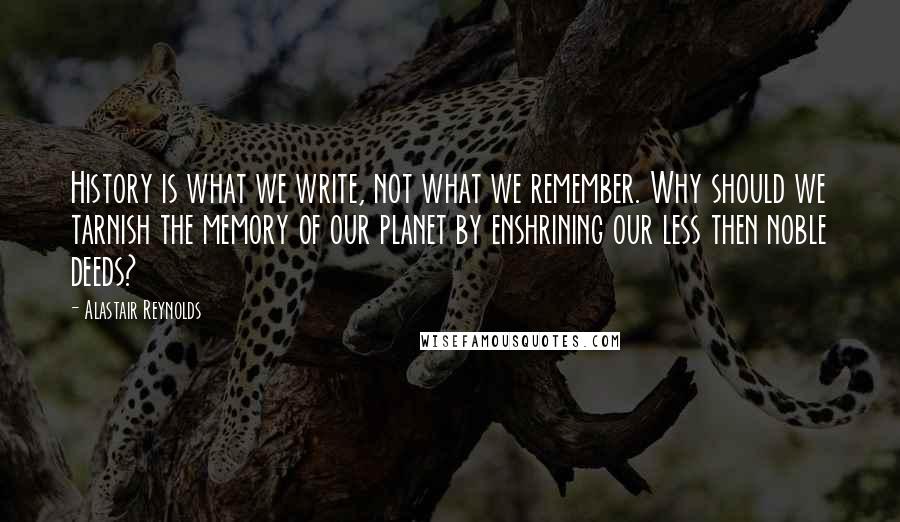Alastair Reynolds Quotes: History is what we write, not what we remember. Why should we tarnish the memory of our planet by enshrining our less then noble deeds?