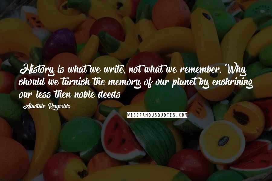 Alastair Reynolds Quotes: History is what we write, not what we remember. Why should we tarnish the memory of our planet by enshrining our less then noble deeds?