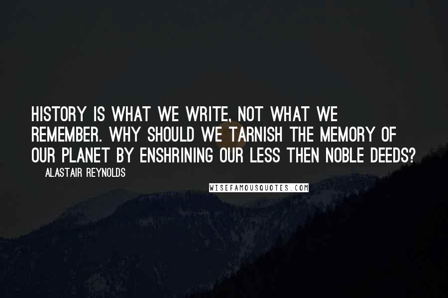 Alastair Reynolds Quotes: History is what we write, not what we remember. Why should we tarnish the memory of our planet by enshrining our less then noble deeds?