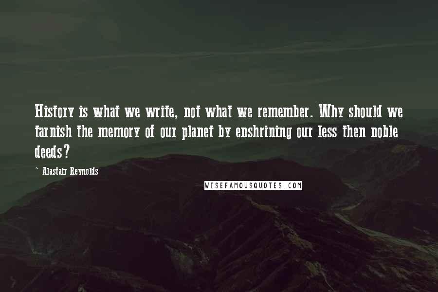 Alastair Reynolds Quotes: History is what we write, not what we remember. Why should we tarnish the memory of our planet by enshrining our less then noble deeds?