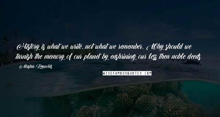 Alastair Reynolds Quotes: History is what we write, not what we remember. Why should we tarnish the memory of our planet by enshrining our less then noble deeds?