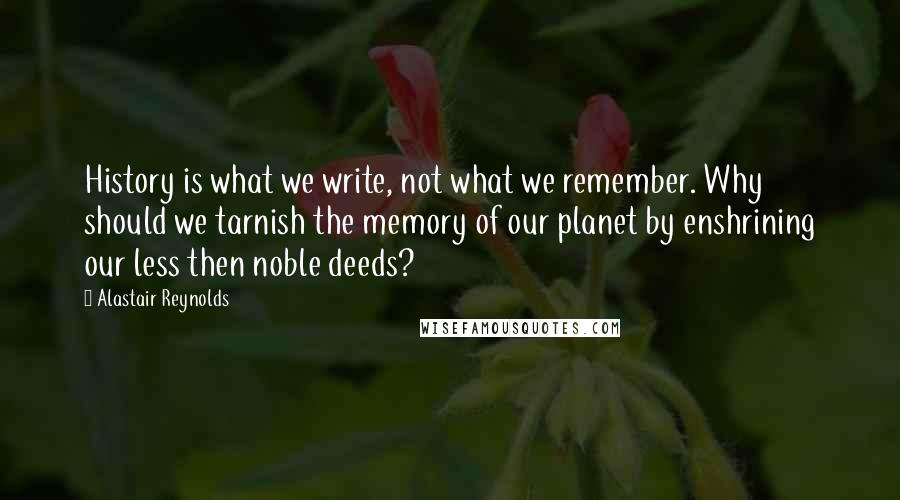 Alastair Reynolds Quotes: History is what we write, not what we remember. Why should we tarnish the memory of our planet by enshrining our less then noble deeds?