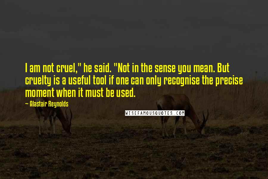 Alastair Reynolds Quotes: I am not cruel," he said. "Not in the sense you mean. But cruelty is a useful tool if one can only recognise the precise moment when it must be used.