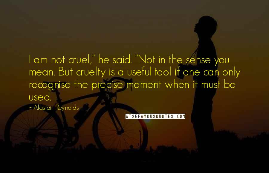 Alastair Reynolds Quotes: I am not cruel," he said. "Not in the sense you mean. But cruelty is a useful tool if one can only recognise the precise moment when it must be used.