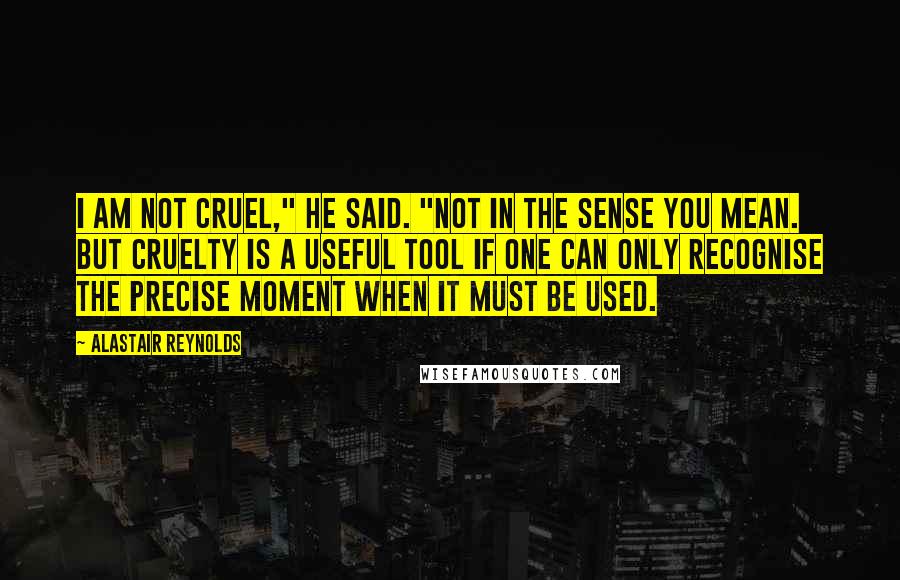 Alastair Reynolds Quotes: I am not cruel," he said. "Not in the sense you mean. But cruelty is a useful tool if one can only recognise the precise moment when it must be used.