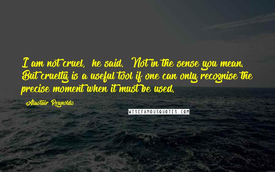 Alastair Reynolds Quotes: I am not cruel," he said. "Not in the sense you mean. But cruelty is a useful tool if one can only recognise the precise moment when it must be used.