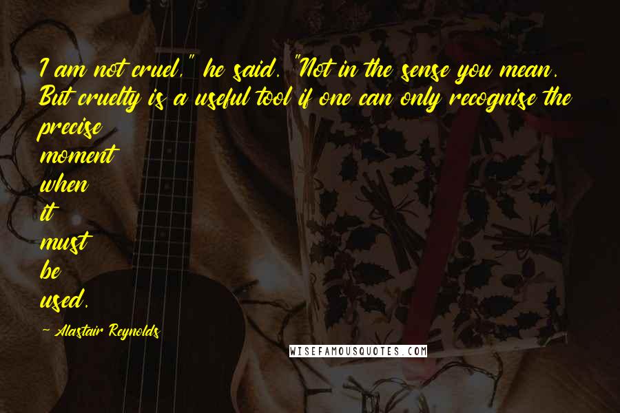 Alastair Reynolds Quotes: I am not cruel," he said. "Not in the sense you mean. But cruelty is a useful tool if one can only recognise the precise moment when it must be used.