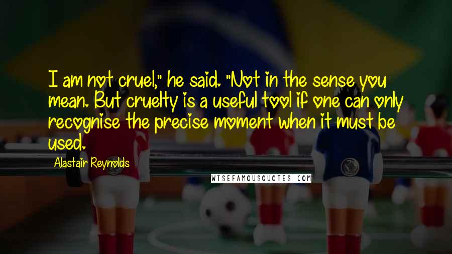 Alastair Reynolds Quotes: I am not cruel," he said. "Not in the sense you mean. But cruelty is a useful tool if one can only recognise the precise moment when it must be used.