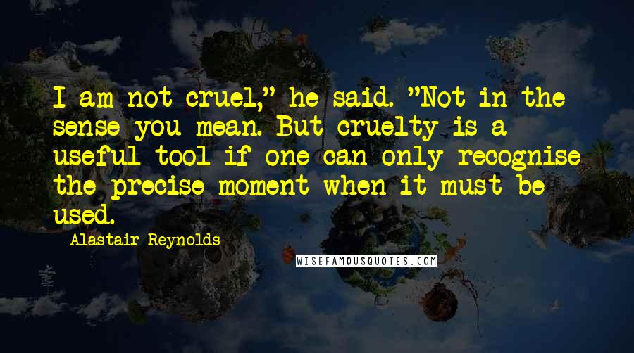 Alastair Reynolds Quotes: I am not cruel," he said. "Not in the sense you mean. But cruelty is a useful tool if one can only recognise the precise moment when it must be used.