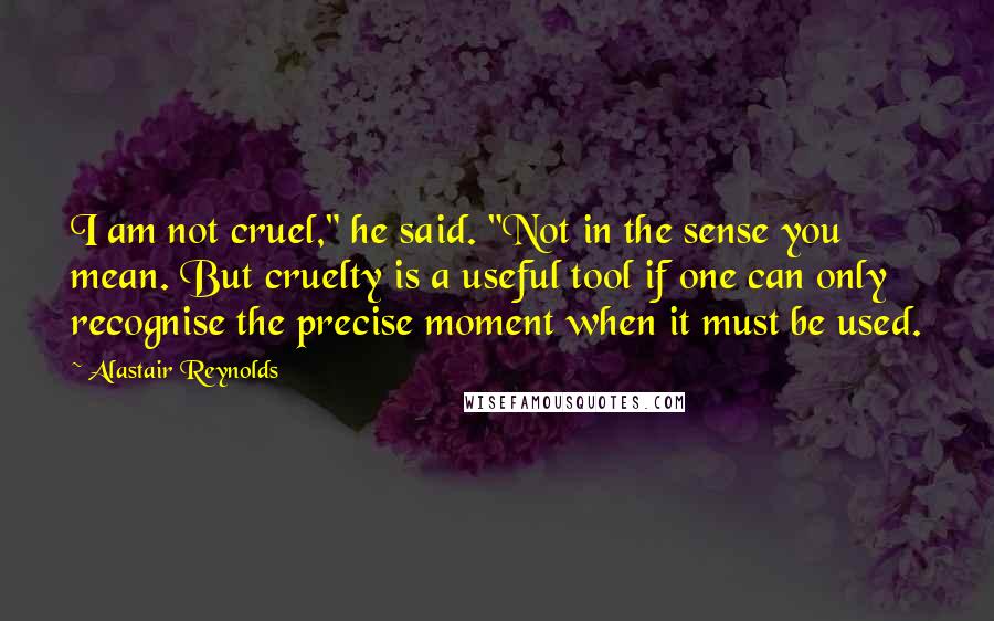 Alastair Reynolds Quotes: I am not cruel," he said. "Not in the sense you mean. But cruelty is a useful tool if one can only recognise the precise moment when it must be used.