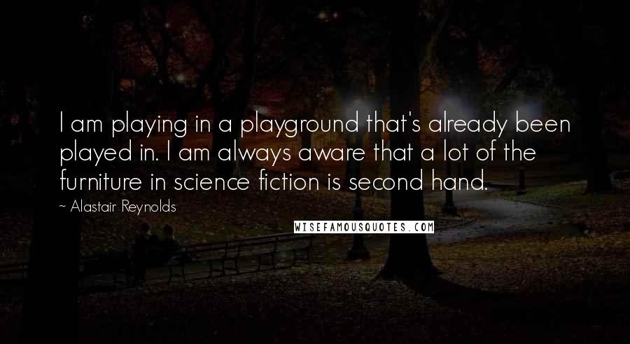 Alastair Reynolds Quotes: I am playing in a playground that's already been played in. I am always aware that a lot of the furniture in science fiction is second hand.