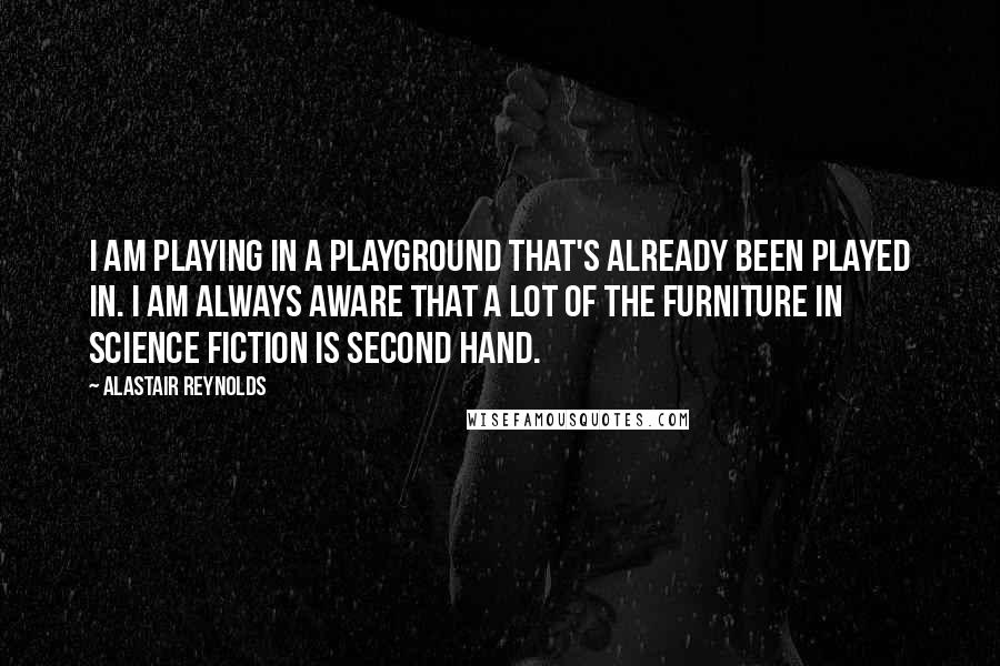 Alastair Reynolds Quotes: I am playing in a playground that's already been played in. I am always aware that a lot of the furniture in science fiction is second hand.