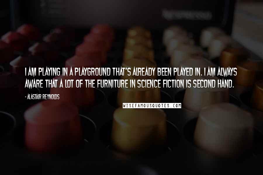 Alastair Reynolds Quotes: I am playing in a playground that's already been played in. I am always aware that a lot of the furniture in science fiction is second hand.