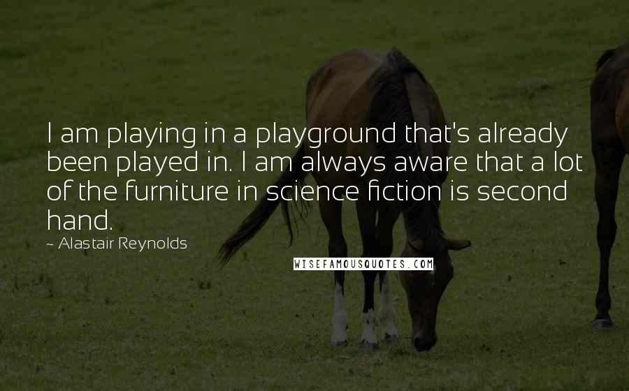 Alastair Reynolds Quotes: I am playing in a playground that's already been played in. I am always aware that a lot of the furniture in science fiction is second hand.