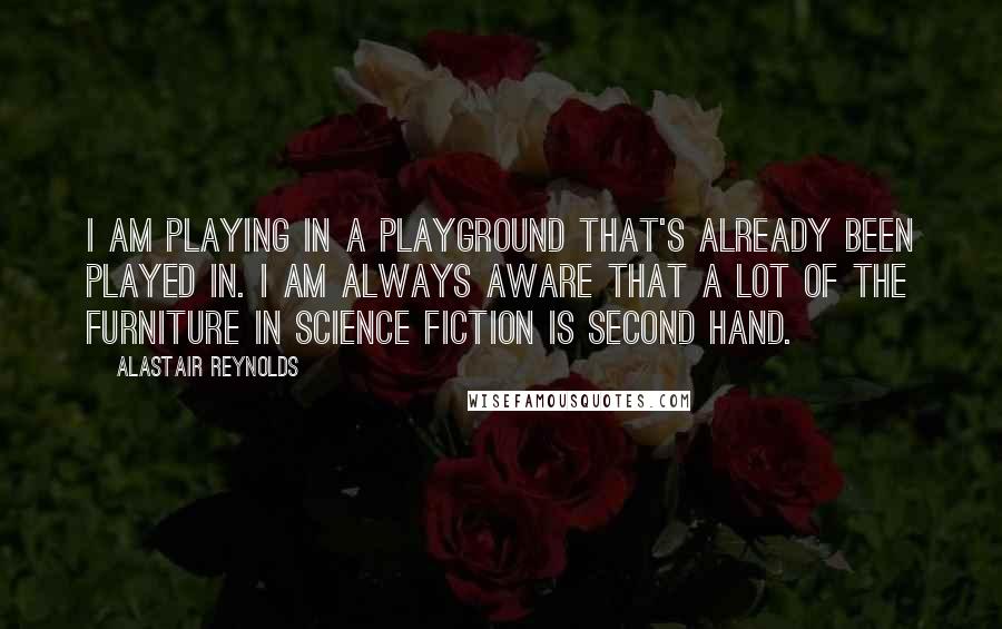 Alastair Reynolds Quotes: I am playing in a playground that's already been played in. I am always aware that a lot of the furniture in science fiction is second hand.