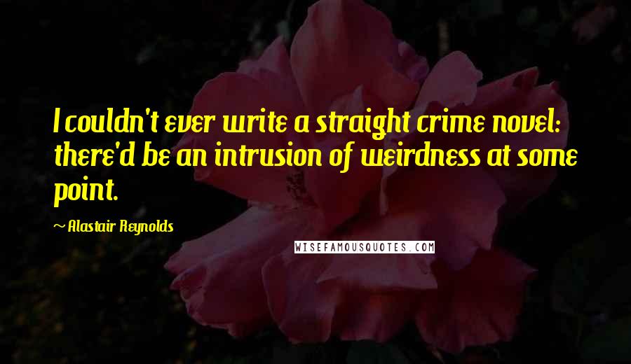 Alastair Reynolds Quotes: I couldn't ever write a straight crime novel: there'd be an intrusion of weirdness at some point.