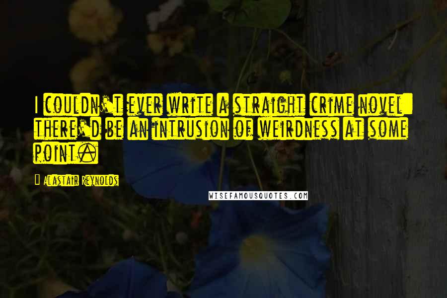 Alastair Reynolds Quotes: I couldn't ever write a straight crime novel: there'd be an intrusion of weirdness at some point.