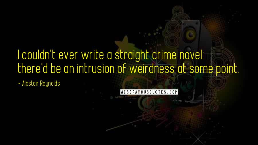 Alastair Reynolds Quotes: I couldn't ever write a straight crime novel: there'd be an intrusion of weirdness at some point.