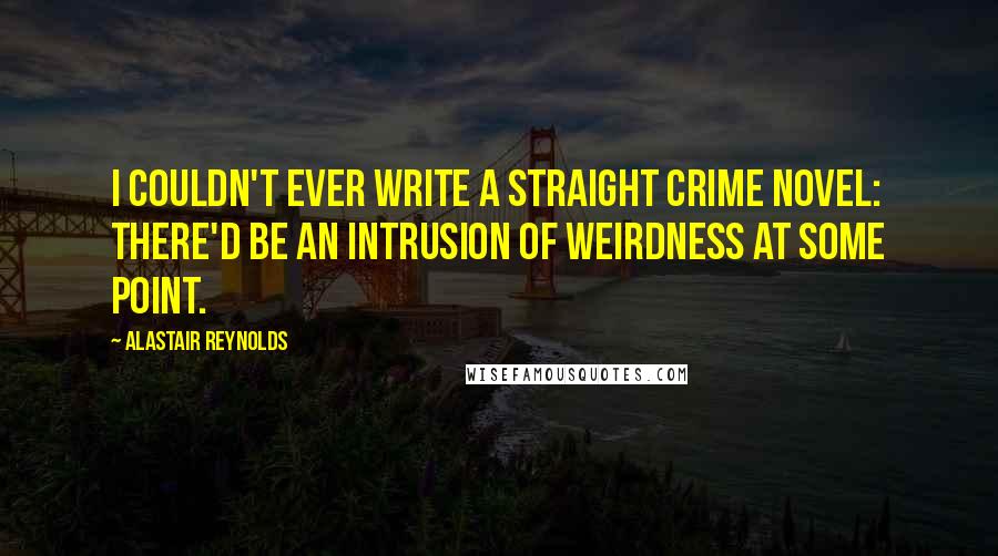 Alastair Reynolds Quotes: I couldn't ever write a straight crime novel: there'd be an intrusion of weirdness at some point.