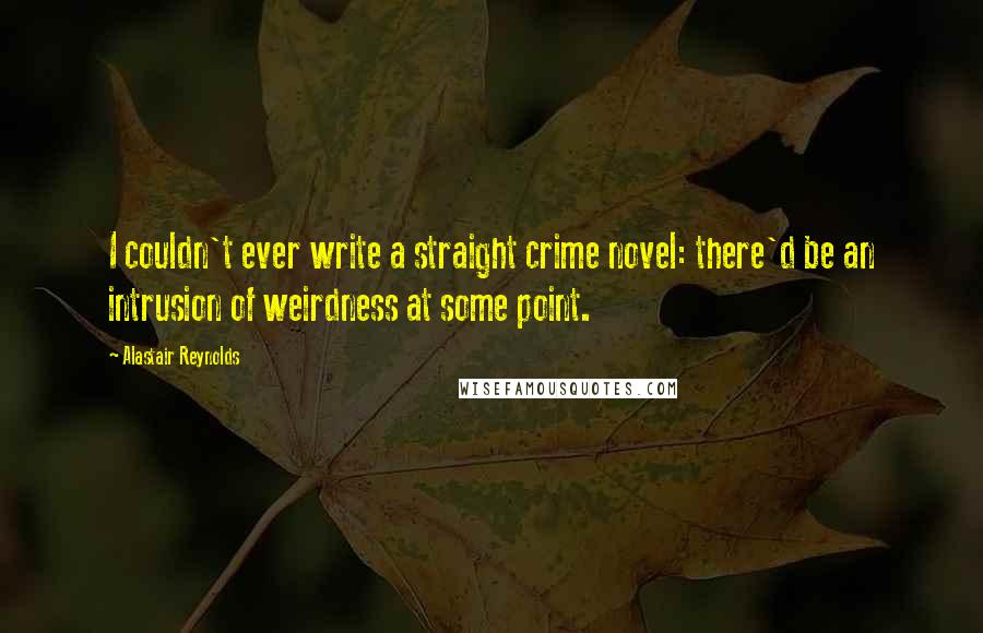 Alastair Reynolds Quotes: I couldn't ever write a straight crime novel: there'd be an intrusion of weirdness at some point.