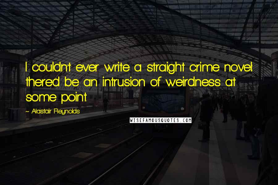 Alastair Reynolds Quotes: I couldn't ever write a straight crime novel: there'd be an intrusion of weirdness at some point.