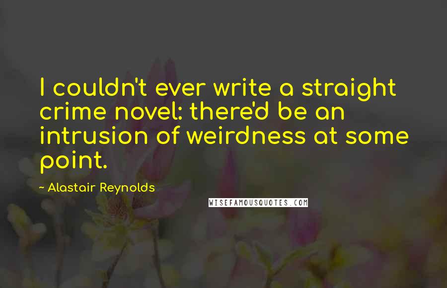 Alastair Reynolds Quotes: I couldn't ever write a straight crime novel: there'd be an intrusion of weirdness at some point.