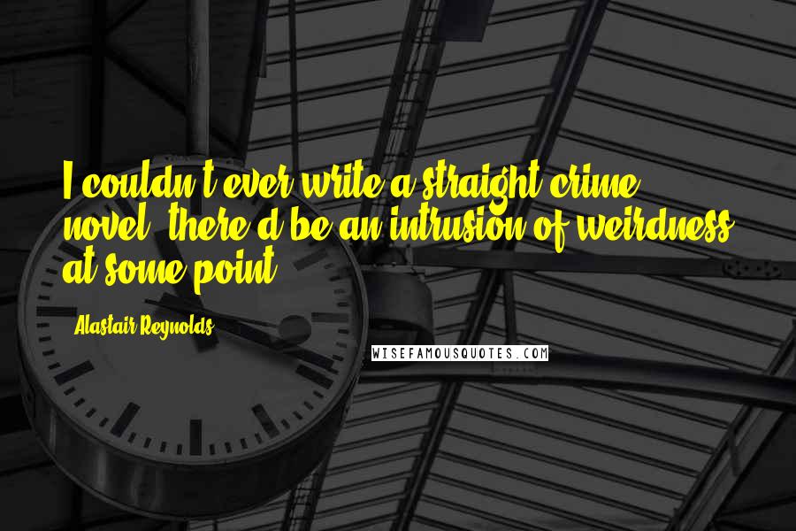 Alastair Reynolds Quotes: I couldn't ever write a straight crime novel: there'd be an intrusion of weirdness at some point.