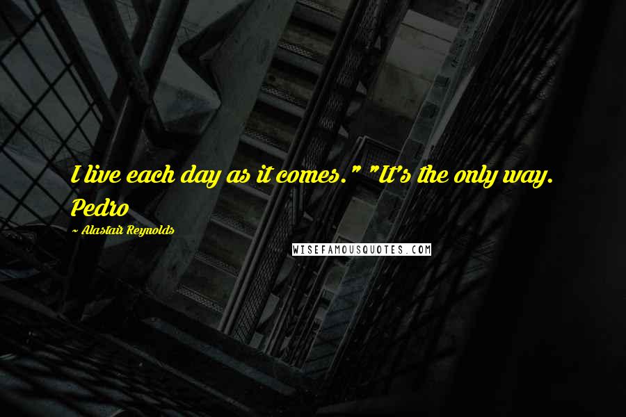 Alastair Reynolds Quotes: I live each day as it comes." "It's the only way. Pedro