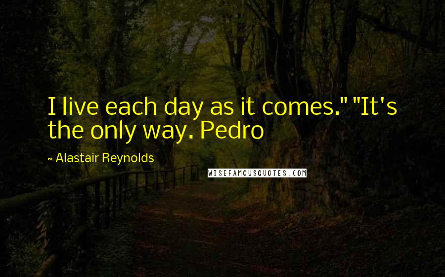 Alastair Reynolds Quotes: I live each day as it comes." "It's the only way. Pedro