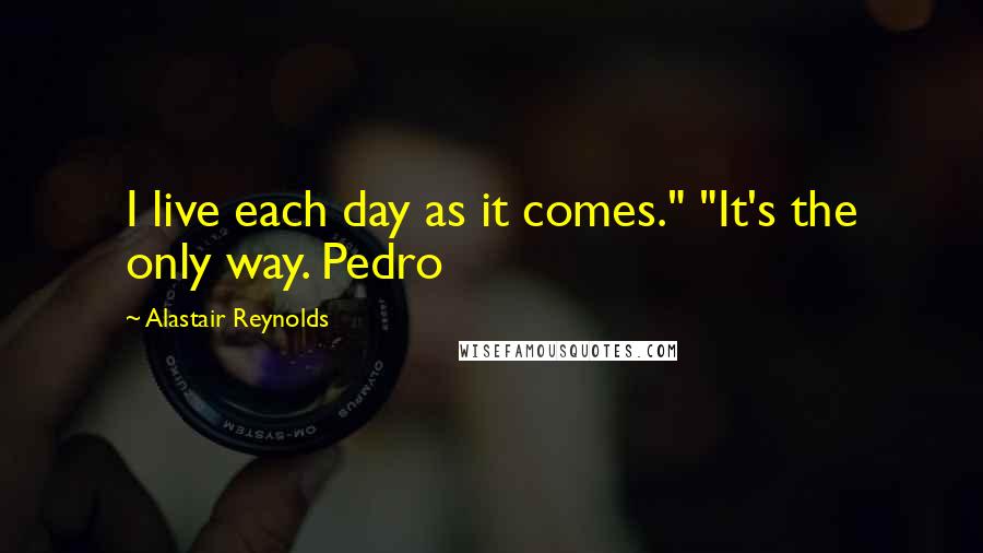 Alastair Reynolds Quotes: I live each day as it comes." "It's the only way. Pedro