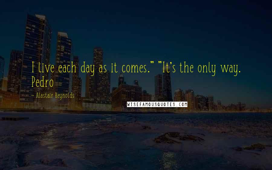 Alastair Reynolds Quotes: I live each day as it comes." "It's the only way. Pedro