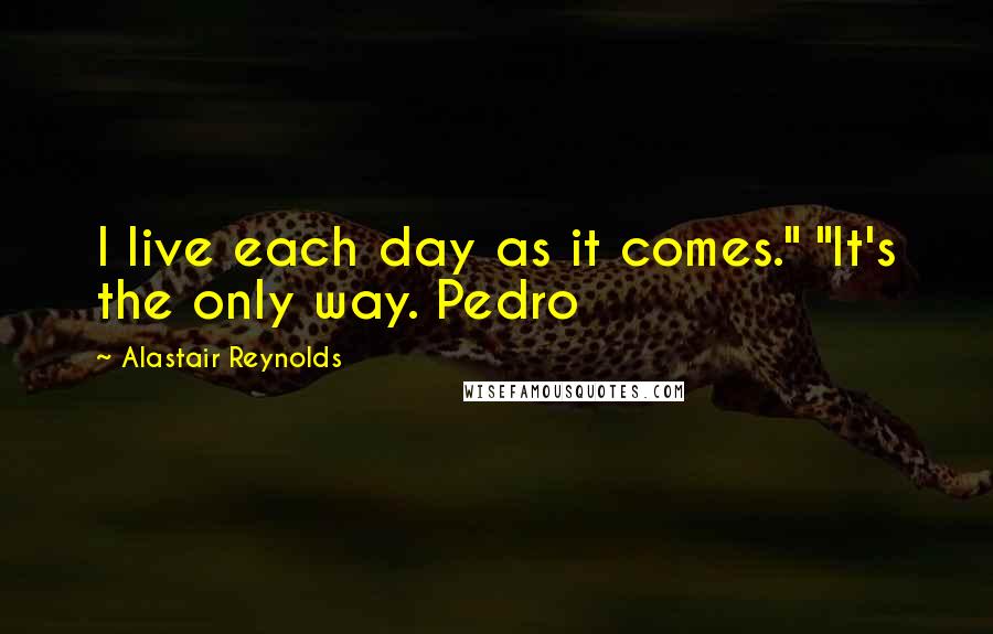 Alastair Reynolds Quotes: I live each day as it comes." "It's the only way. Pedro