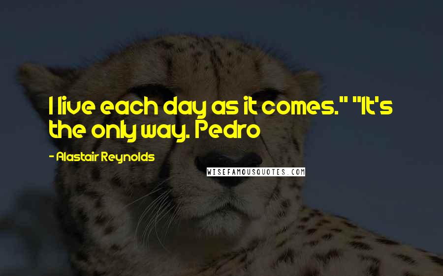 Alastair Reynolds Quotes: I live each day as it comes." "It's the only way. Pedro