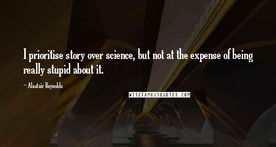 Alastair Reynolds Quotes: I prioritise story over science, but not at the expense of being really stupid about it.