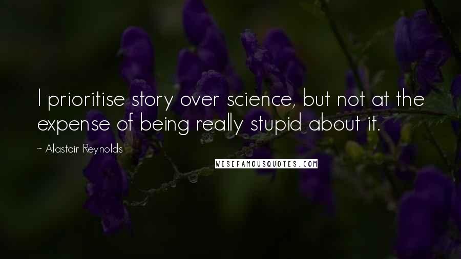 Alastair Reynolds Quotes: I prioritise story over science, but not at the expense of being really stupid about it.