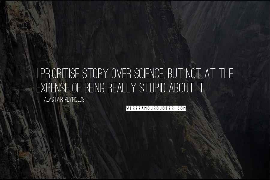 Alastair Reynolds Quotes: I prioritise story over science, but not at the expense of being really stupid about it.