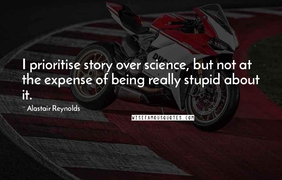 Alastair Reynolds Quotes: I prioritise story over science, but not at the expense of being really stupid about it.