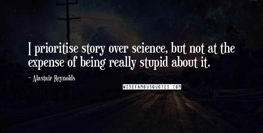 Alastair Reynolds Quotes: I prioritise story over science, but not at the expense of being really stupid about it.