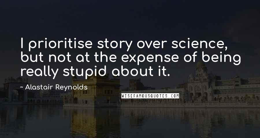 Alastair Reynolds Quotes: I prioritise story over science, but not at the expense of being really stupid about it.