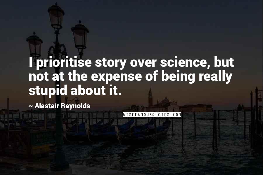 Alastair Reynolds Quotes: I prioritise story over science, but not at the expense of being really stupid about it.